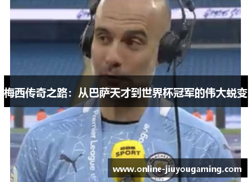 梅西传奇之路：从巴萨天才到世界杯冠军的伟大蜕变