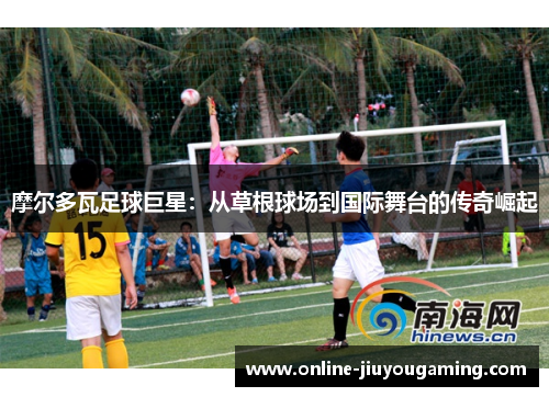 摩尔多瓦足球巨星：从草根球场到国际舞台的传奇崛起