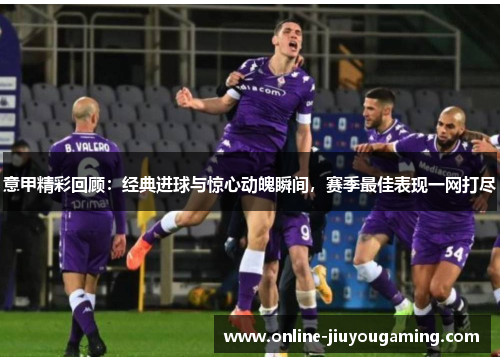 意甲精彩回顾：经典进球与惊心动魄瞬间，赛季最佳表现一网打尽