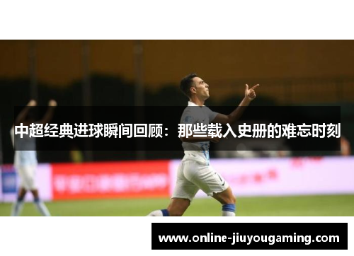 中超经典进球瞬间回顾：那些载入史册的难忘时刻