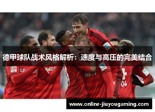 德甲球队战术风格解析：速度与高压的完美结合