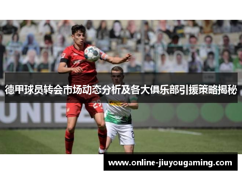 德甲球员转会市场动态分析及各大俱乐部引援策略揭秘
