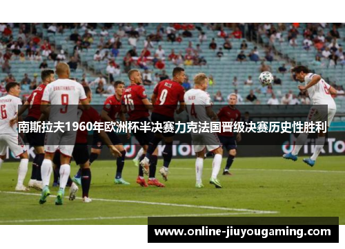 南斯拉夫1960年欧洲杯半决赛力克法国晋级决赛历史性胜利