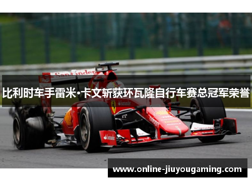 比利时车手雷米·卡文斩获环瓦隆自行车赛总冠军荣誉