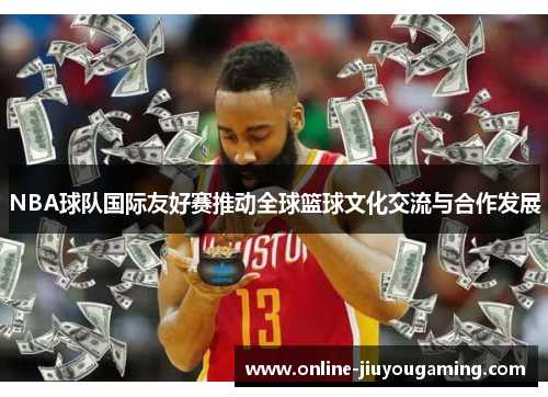 NBA球队国际友好赛推动全球篮球文化交流与合作发展