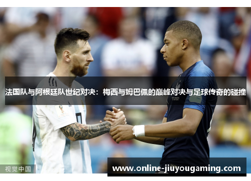 法国队与阿根廷队世纪对决：梅西与姆巴佩的巅峰对决与足球传奇的碰撞