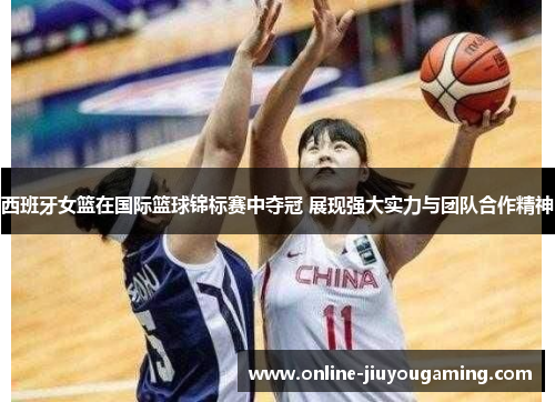 西班牙女篮在国际篮球锦标赛中夺冠 展现强大实力与团队合作精神