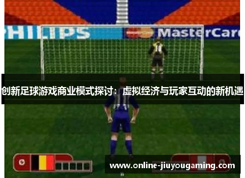 创新足球游戏商业模式探讨：虚拟经济与玩家互动的新机遇