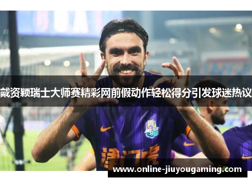 戴资颖瑞士大师赛精彩网前假动作轻松得分引发球迷热议