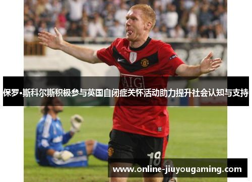 保罗·斯科尔斯积极参与英国自闭症关怀活动助力提升社会认知与支持