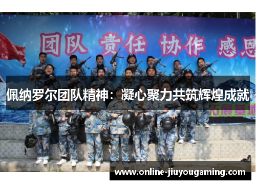 佩纳罗尔团队精神：凝心聚力共筑辉煌成就