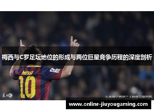 梅西与C罗足坛地位的形成与两位巨星竞争历程的深度剖析