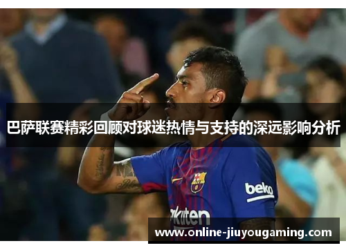 巴萨联赛精彩回顾对球迷热情与支持的深远影响分析