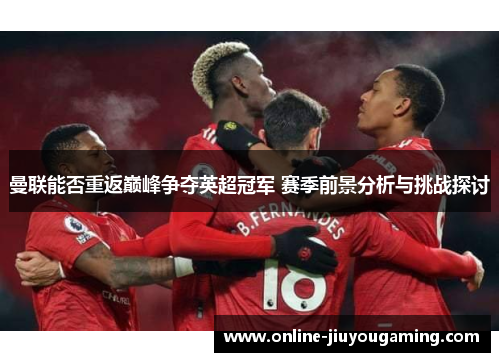 曼联能否重返巅峰争夺英超冠军 赛季前景分析与挑战探讨