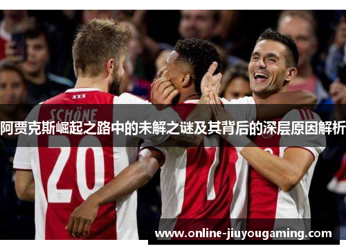 阿贾克斯崛起之路中的未解之谜及其背后的深层原因解析