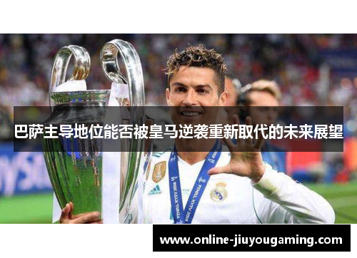 巴萨主导地位能否被皇马逆袭重新取代的未来展望