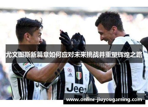 尤文图斯新篇章如何应对未来挑战并重塑辉煌之路