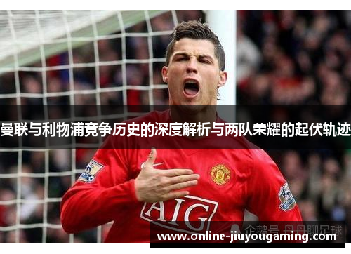 曼联与利物浦竞争历史的深度解析与两队荣耀的起伏轨迹