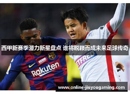 西甲新赛季潜力新星盘点 谁将脱颖而成未来足球传奇