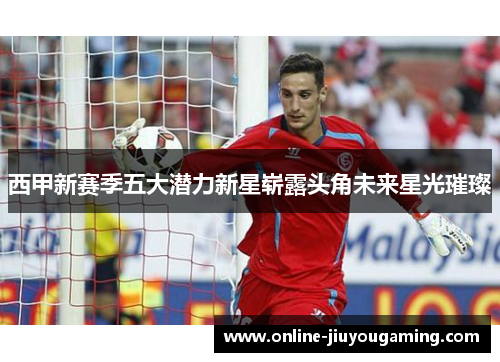 西甲新赛季五大潜力新星崭露头角未来星光璀璨