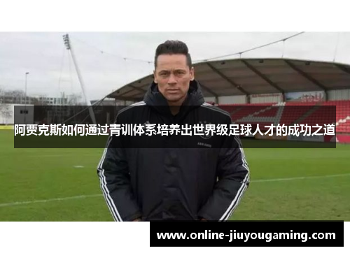 阿贾克斯如何通过青训体系培养出世界级足球人才的成功之道