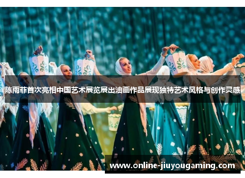 陈雨菲首次亮相中国艺术展览展出油画作品展现独特艺术风格与创作灵感