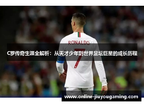 C罗传奇生涯全解析：从天才少年到世界足坛巨星的成长历程