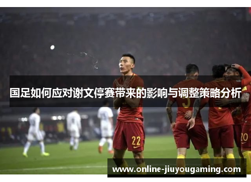 国足如何应对谢文停赛带来的影响与调整策略分析