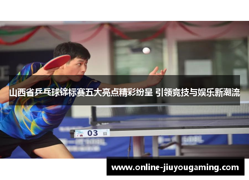 山西省乒乓球锦标赛五大亮点精彩纷呈 引领竞技与娱乐新潮流
