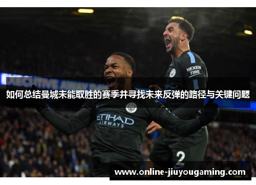 如何总结曼城未能取胜的赛季并寻找未来反弹的路径与关键问题