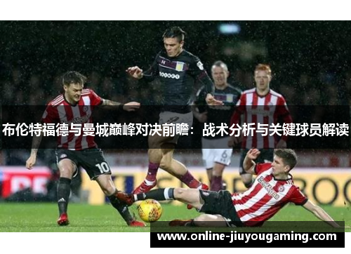 布伦特福德与曼城巅峰对决前瞻：战术分析与关键球员解读