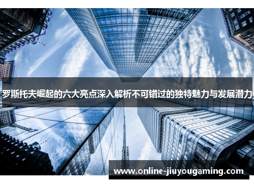 罗斯托夫崛起的六大亮点深入解析不可错过的独特魅力与发展潜力