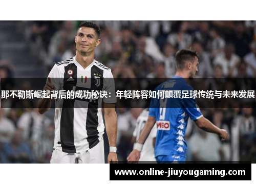 那不勒斯崛起背后的成功秘诀：年轻阵容如何颠覆足球传统与未来发展