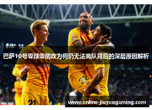 巴萨10号零球零助攻为何仍无法离队背后的深层原因解析