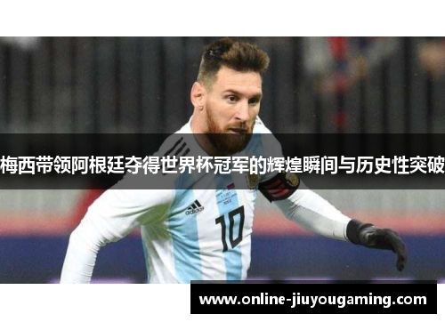 梅西带领阿根廷夺得世界杯冠军的辉煌瞬间与历史性突破