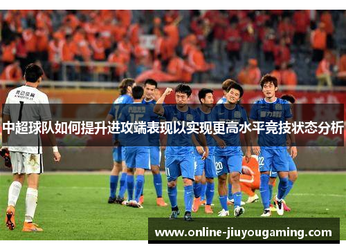 中超球队如何提升进攻端表现以实现更高水平竞技状态分析