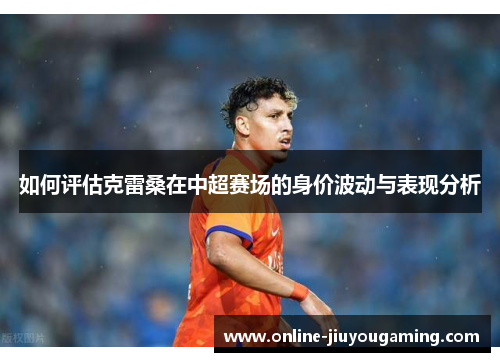 如何评估克雷桑在中超赛场的身价波动与表现分析