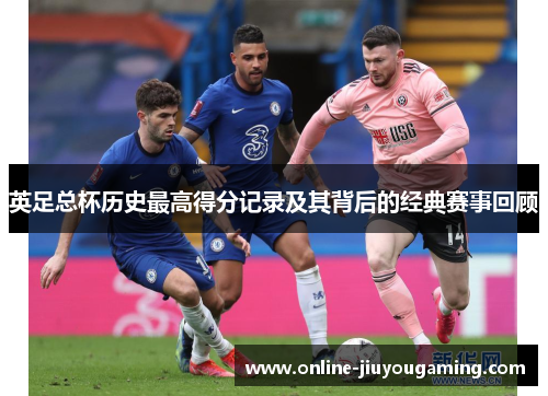 英足总杯历史最高得分记录及其背后的经典赛事回顾