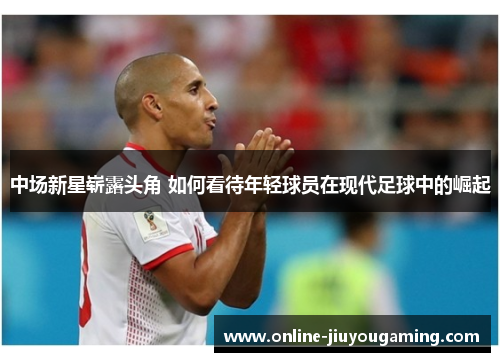 中场新星崭露头角 如何看待年轻球员在现代足球中的崛起