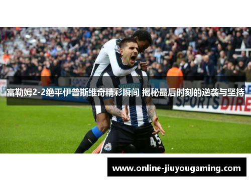 富勒姆2-2绝平伊普斯维奇精彩瞬间 揭秘最后时刻的逆袭与坚持