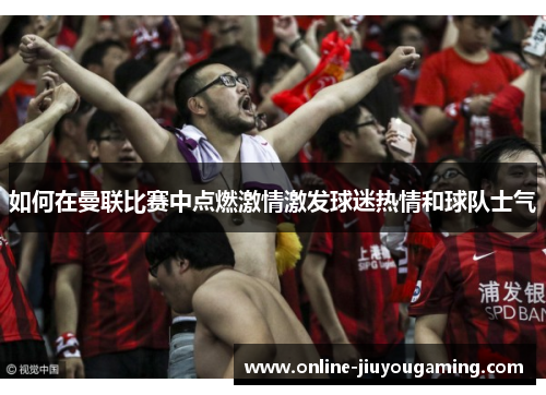 如何在曼联比赛中点燃激情激发球迷热情和球队士气