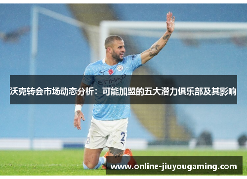 沃克转会市场动态分析：可能加盟的五大潜力俱乐部及其影响