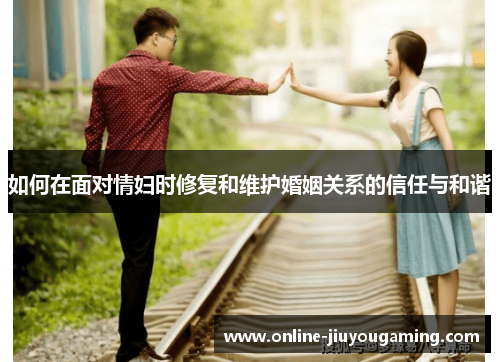 如何在面对情妇时修复和维护婚姻关系的信任与和谐