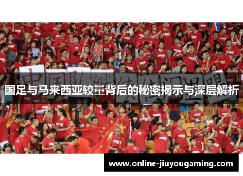 国足与马来西亚较量背后的秘密揭示与深层解析