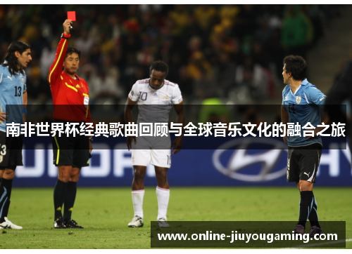 南非世界杯经典歌曲回顾与全球音乐文化的融合之旅 南非世界杯经典歌曲回顾与全球音乐文化的融合之旅