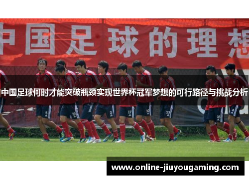 中国足球何时才能突破瓶颈实现世界杯冠军梦想的可行路径与挑战分析 中国足球何时才能突破瓶颈实现世界杯冠军梦想的可行路径与挑战分析