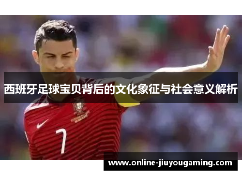 西班牙足球宝贝背后的文化象征与社会意义解析