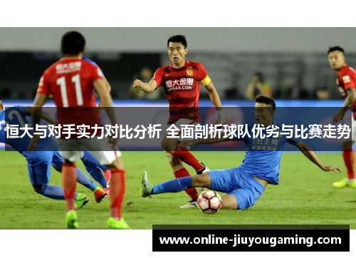 恒大与对手实力对比分析 全面剖析球队优劣与比赛走势