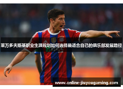 莱万多夫斯基职业生涯规划如何选择最适合自己的俱乐部发展路径