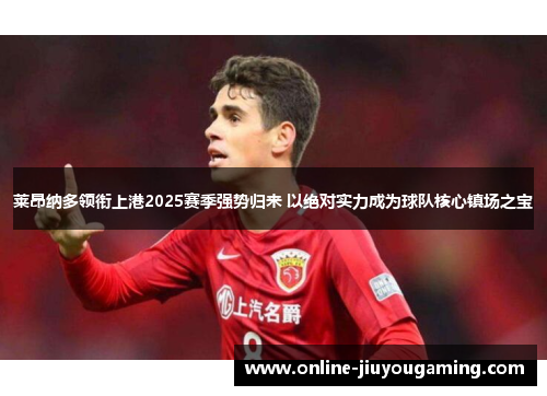 莱昂纳多领衔上港2025赛季强势归来 以绝对实力成为球队核心镇场之宝